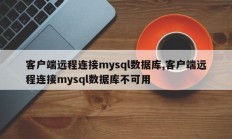 客户端远程连接mysql数据库,客户端远程连接mysql数据库不可用