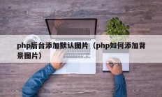 php后台添加默认图片（php如何添加背景图片）