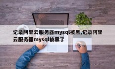 记录阿里云服务器mysql被黑,记录阿里云服务器mysql被黑了