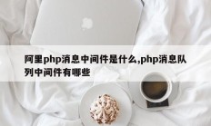 阿里php消息中间件是什么,php消息队列中间件有哪些