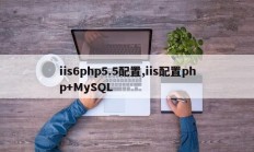 iis6php5.5配置,iis配置php+MySQL