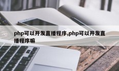 php可以开发直播程序,php可以开发直播程序嘛