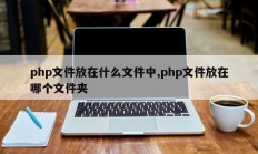 php文件放在什么文件中,php文件放在哪个文件夹