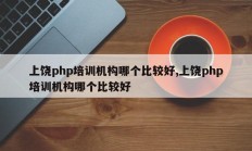上饶php培训机构哪个比较好,上饶php培训机构哪个比较好