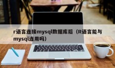 r语言连接mysql数据库后（R语言能与mysql连用吗）