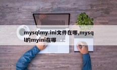 mysqlmy.ini文件在哪,mysql的myini在哪