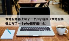 本地服务器上写了一个php程序（本地服务器上写了一个php程序是什么）