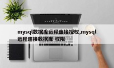 mysql数据库远程连接授权,mysql远程连接数据库 权限
