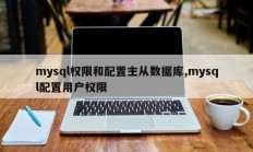 mysql权限和配置主从数据库,mysql配置用户权限