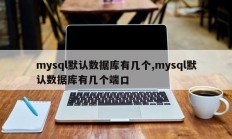 mysql默认数据库有几个,mysql默认数据库有几个端口