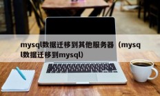 mysql数据迁移到其他服务器（mysql数据迁移到mysql）