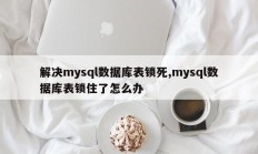 解决mysql数据库表锁死,mysql数据库表锁住了怎么办