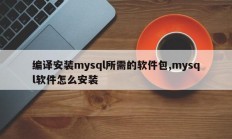 编译安装mysql所需的软件包,mysql软件怎么安装