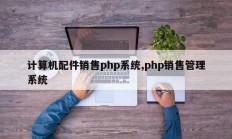 计算机配件销售php系统,php销售管理系统