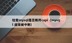 检查mysql是否断开capi（mysql 连接被中断）