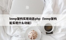 lnmp架构实现动态php（lnmp架构能实现什么功能）