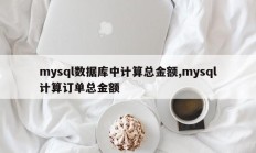 计算mysql数据库中的总金额，mysql计算订单总金额