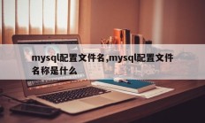 mysql配置文件名,mysql配置文件名称是什么