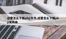 迅雷怎么下载php文件,迅雷怎么下载php文件夹