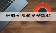安卓搭建mysql数据库（安卓安装数据库）