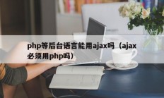 php等后台语言能用ajax吗（ajax必须用php吗）