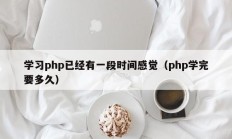学习php已经有一段时间感觉（php学完要多久）
