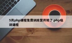5月php课程免费训练营开班了,php培训课程
