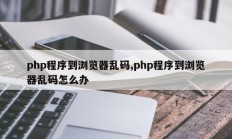 php程序到浏览器乱码,php程序到浏览器乱码怎么办