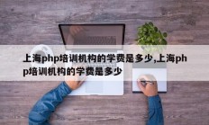 上海php培训机构的学费是多少,上海php培训机构的学费是多少