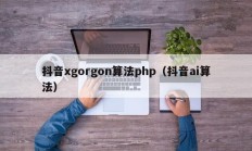 抖音xgorgon算法php（抖音ai算法）