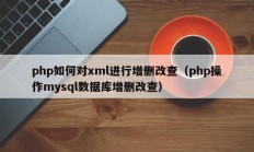 php如何对xml进行增删改查（php操作mysql数据库增删改查）