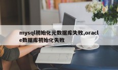 mysql初始化元数据库失败,oracle数据库初始化失败