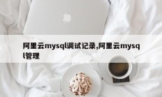 阿里云mysql调试记录,阿里云mysql管理