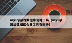 mysql游戏数据库合并工具（mysql游戏数据库合并工具有哪些）