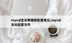 mysql主从数据库配置笔记，mysql主从配置文件