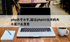 php大于小于,超过phpini允许的大小是什么意思