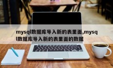 mysql数据库导入新的表里面,mysql数据库导入新的表里面的数据