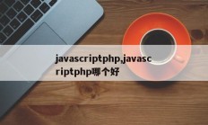 javascriptphp,javascriptphp哪个好