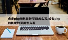 或者php随机跳转页面怎么写,或者php随机跳转页面怎么写