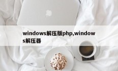 windows解压版php,windows解压器