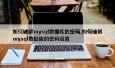 如何破解mysql数据库的密码,如何破解mysql数据库的密码设置