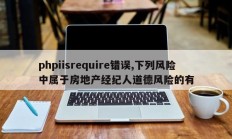 phpiisrequire错误,下列风险中属于房地产经纪人道德风险的有
