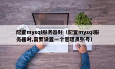 配置mysql服务器时（配置mysql服务器时,需要设置一个管理员账号）