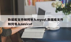 数据库文件如何导入mysql,数据库文件如何导入navicat