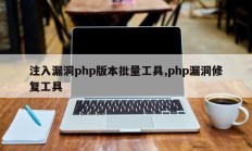 注入漏洞php版本批量工具,php漏洞修复工具