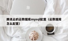 腾讯云的云数据库mysql配置（云数据库怎么配置）