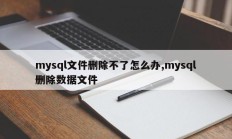 mysql文件删除不了怎么办,mysql删除数据文件