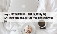 mysql数据库删除一直执行,在MySQL中,删除数据库是在已经存在的数据库从清除