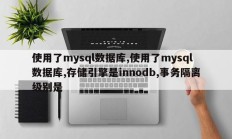使用了mysql数据库,使用了mysql数据库,存储引擎是innodb,事务隔离级别是