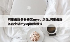 阿里云服务器安装mysql镜像，阿里云服务器安装mysql镜像方式
